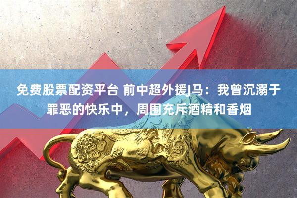 免费股票配资平台 前中超外援J马:我曾沉溺于罪恶的快乐中,周围充斥酒精和香烟