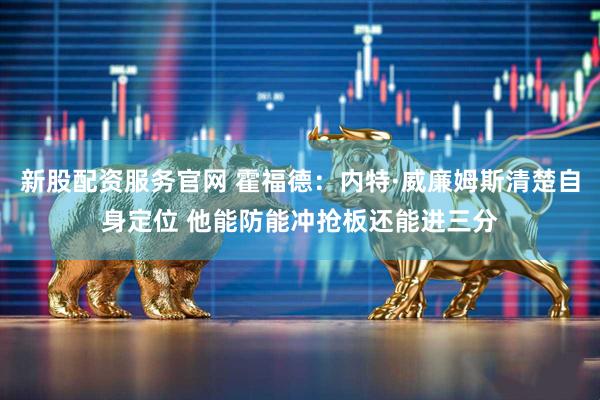 新股配资服务官网 霍福德:内特·威廉姆斯清楚自身定位 他能防能冲抢板还能进三分