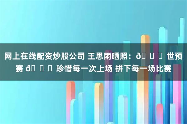 网上在线配资炒股公司 王思雨晒照：📍世预赛 💙珍惜每一次上场 拼下每一场比赛