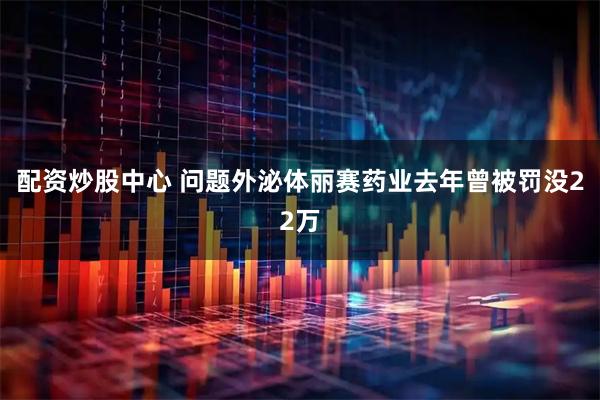 配资炒股中心 问题外泌体丽赛药业去年曾被罚没22万