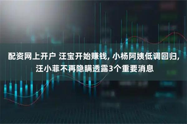 配资网上开户 汪宝开始赚钱, 小杨阿姨低调回归, 汪小菲不再隐瞒透露3个重要消息