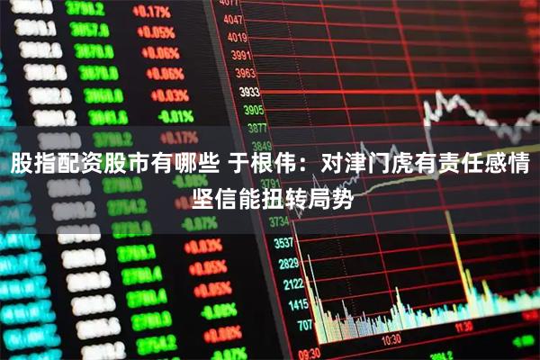 股指配资股市有哪些 于根伟:对津门虎有责任感情 坚信能扭转局势