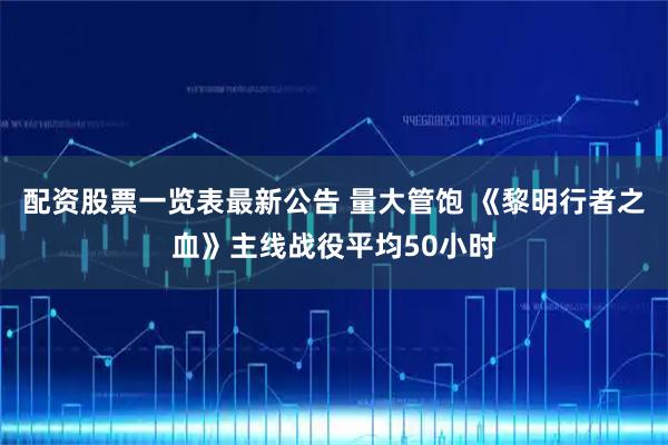 配资股票一览表最新公告 量大管饱 《黎明行者之血》主线战役平均50小时