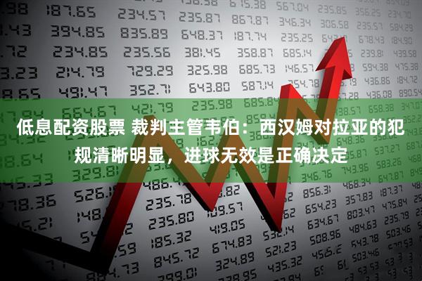 低息配资股票 裁判主管韦伯:西汉姆对拉亚的犯规清晰明显,进球无效是正确决定