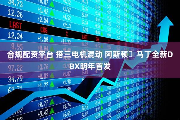 合规配资平台 搭三电机混动 阿斯顿・马丁全新DBX明年首发