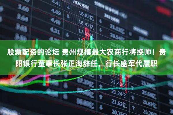股票配资的论坛 贵州规模最大农商行将换帅！贵阳银行董事长张正海辞任，行长盛军代履职