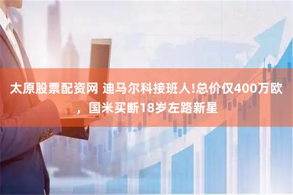 太原股票配资网 迪马尔科接班人!总价仅400万欧,国米买断18岁左路新星