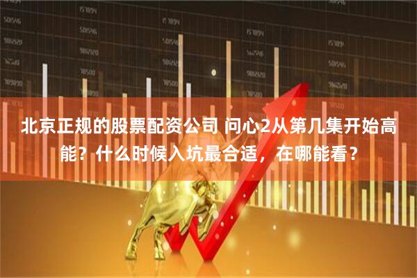 北京正规的股票配资公司 问心2从第几集开始高能？什么时候入坑最合适，在哪能看？