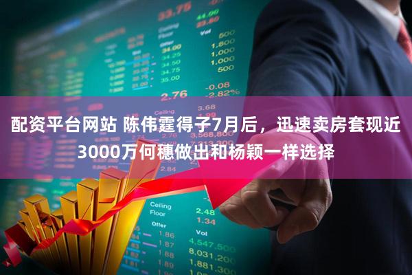 配资平台网站 陈伟霆得子7月后，迅速卖房套现近3000万何穗做出和杨颖一样选择