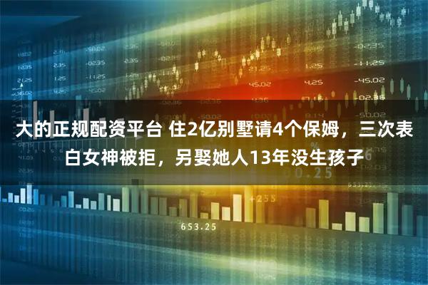 大的正规配资平台 住2亿别墅请4个保姆，三次表白女神被拒，另娶她人13年没生孩子