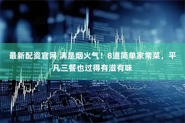 最新配资官网 满是烟火气!8道简单家常菜,平凡三餐也过得有滋有味
