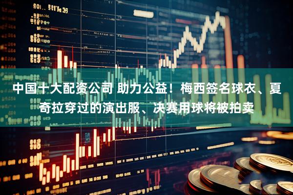 中国十大配资公司 助力公益!梅西签名球衣、夏奇拉穿过的演出服、决赛用球将被拍卖
