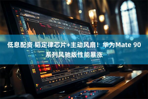 低息配资 韬定律芯片+主动风扇！华为Mate 90系列风驰版性能暴涨