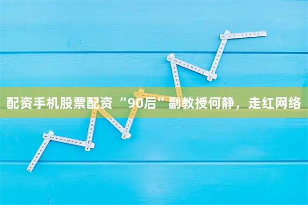 配资手机股票配资 “90后”副教授何静，走红网络