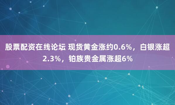 股票配资在线论坛 现货黄金涨约0.6%，白银涨超2.3%，铂族贵金属涨超6%