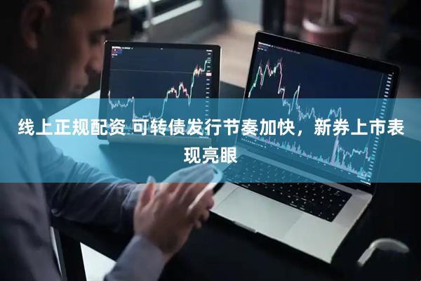 线上正规配资 可转债发行节奏加快，新券上市表现亮眼