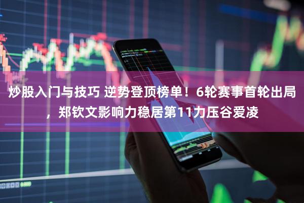 炒股入门与技巧 逆势登顶榜单！6轮赛事首轮出局，郑钦文影响力稳居第11力压谷爱凌