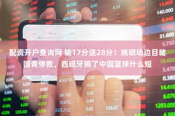 配资开户查询网 输17分送28分！姚明场边目睹国青惨败，西班牙揭了中国篮球什么短